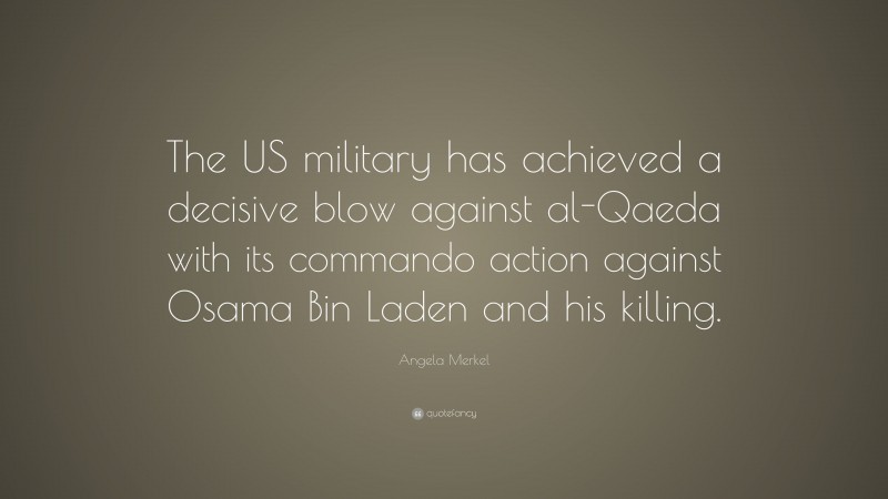 Angela Merkel Quote: “The US military has achieved a decisive blow against al-Qaeda with its commando action against Osama Bin Laden and his killing.”