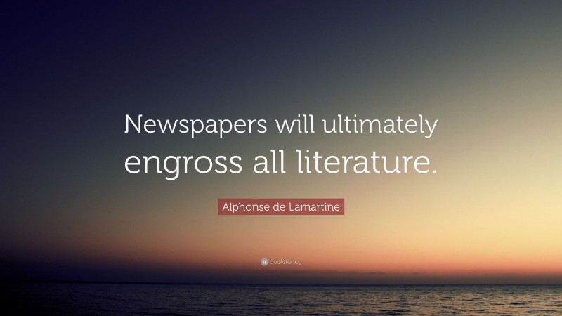 Alphonse de Lamartine Quote: “Newspapers will ultimately engross all literature.”
