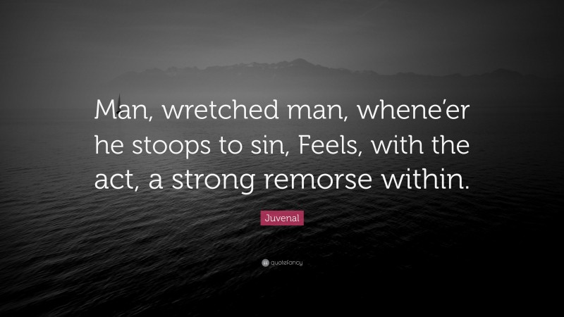 Juvenal Quote: “Man, wretched man, whene’er he stoops to sin, Feels, with the act, a strong remorse within.”