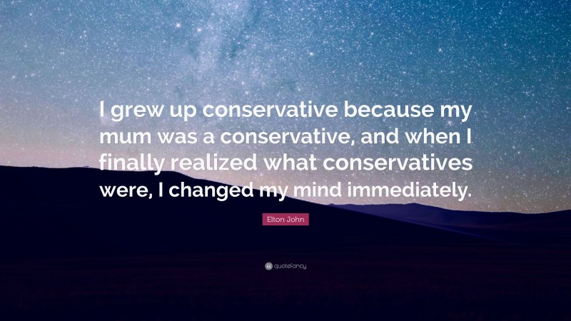 Elton John Quote: “I grew up conservative because my mum was a conservative, and when I finally realized what conservatives were, I changed my mind immediately.”