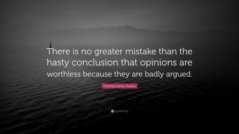 Thomas Henry Huxley Quote: “There is no greater mistake than the hasty conclusion that opinions are worthless because they are badly argued.”