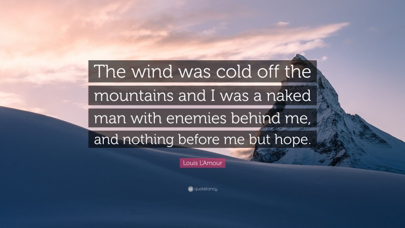 Louis L'Amour Quote: “The wind was cold off the mountains and I was a naked man with enemies behind me, and nothing before me but hope.”
