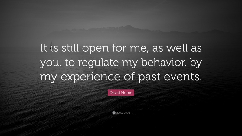 David Hume Quote: “It is still open for me, as well as you, to regulate my behavior, by my experience of past events.”