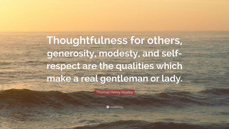 Thomas Henry Huxley Quote: “Thoughtfulness for others, generosity, modesty, and self-respect are the qualities which make a real gentleman or lady.”