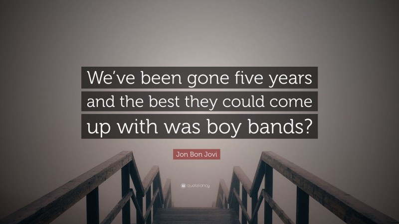 Jon Bon Jovi Quote: “We’ve been gone five years and the best they could come up with was boy bands?”