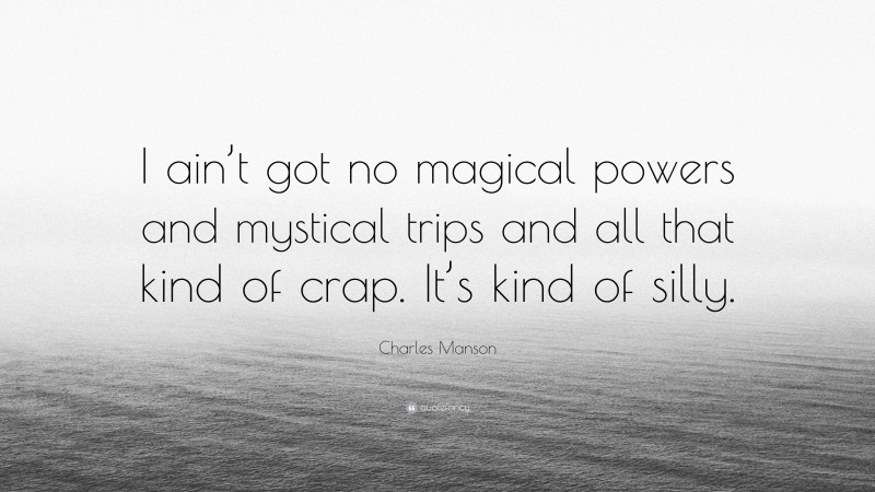 Charles Manson Quote: “I ain’t got no magical powers and mystical trips and all that kind of crap. It’s kind of silly.”
