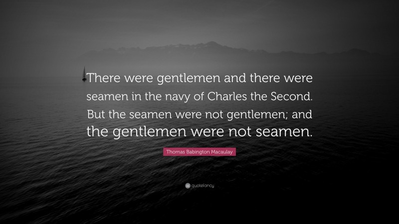 Thomas Babington Macaulay Quote: “There were gentlemen and there were seamen in the navy of Charles the Second. But the seamen were not gentlemen; and the gentlemen were not seamen.”