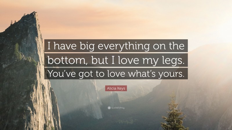 Alicia Keys Quote: “I have big everything on the bottom, but I love my legs. You’ve got to love what’s yours.”