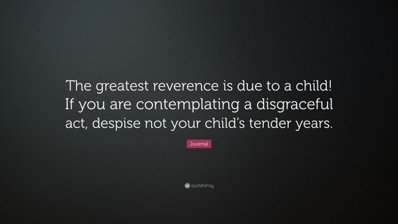 Juvenal Quote: “The greatest reverence is due to a child! If you are contemplating a disgraceful act, despise not your child’s tender years.”