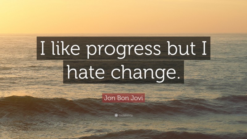 Jon Bon Jovi Quote: “I like progress but I hate change.”