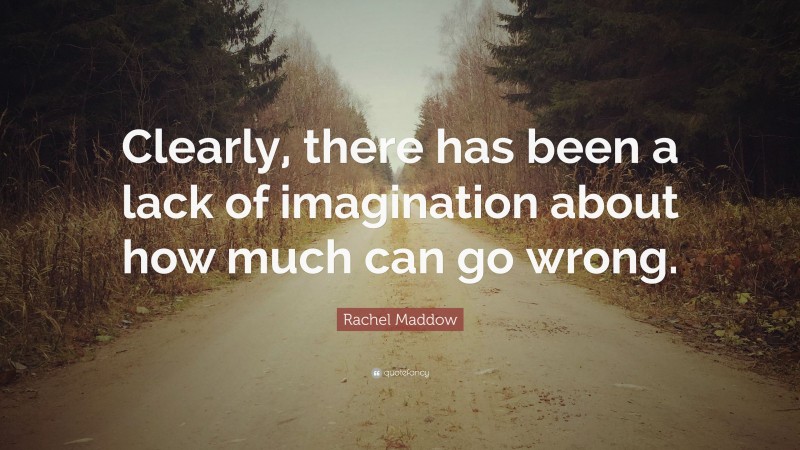 Rachel Maddow Quote: “Clearly, there has been a lack of imagination about how much can go wrong.”