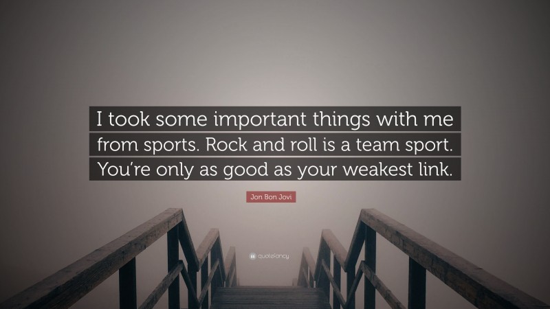 Jon Bon Jovi Quote: “I took some important things with me from sports. Rock and roll is a team sport. You’re only as good as your weakest link.”