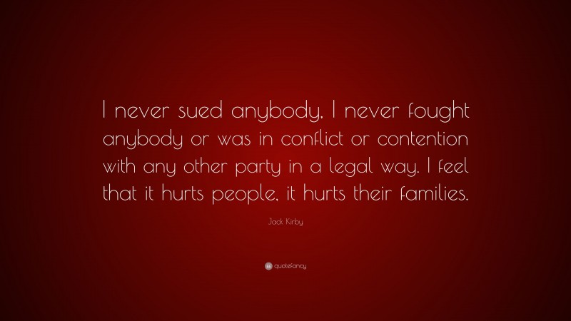 Jack Kirby Quote: “I never sued anybody, I never fought anybody or was in conflict or contention with any other party in a legal way. I feel that it hurts people, it hurts their families.”