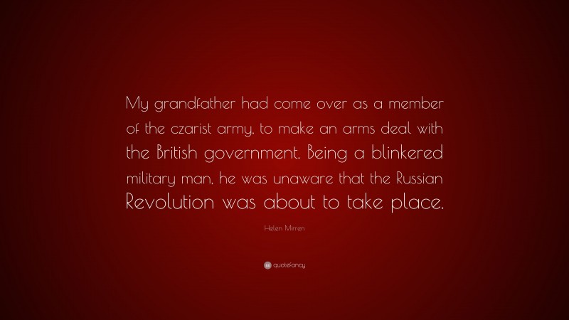 Helen Mirren Quote: “My grandfather had come over as a member of the czarist army, to make an arms deal with the British government. Being a blinkered military man, he was unaware that the Russian Revolution was about to take place.”