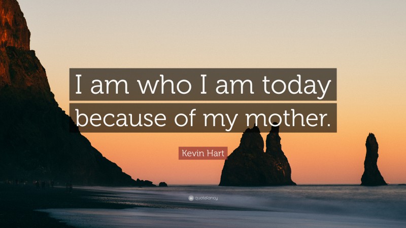 Kevin Hart Quote: “I am who I am today because of my mother.”