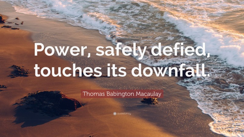 Thomas Babington Macaulay Quote: “Power, safely defied, touches its downfall.”