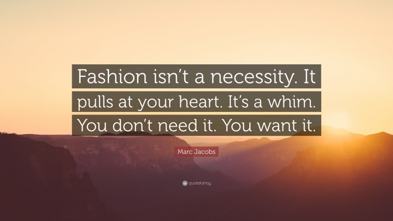 Marc Jacobs Quote: “Fashion isn’t a necessity. It pulls at your heart. It’s a whim. You don’t need it. You want it.”