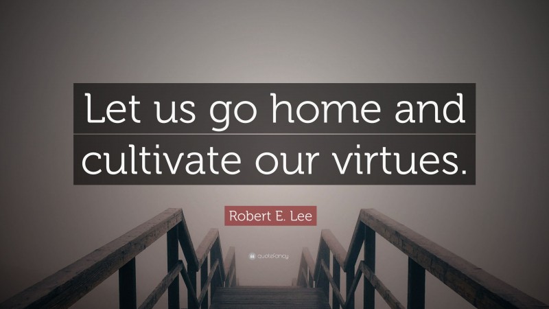 Robert E. Lee Quote: “Let us go home and cultivate our virtues.”