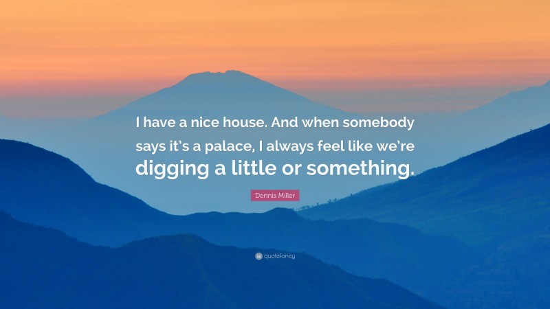 Dennis Miller Quote: “I have a nice house. And when somebody says it’s a palace, I always feel like we’re digging a little or something.”