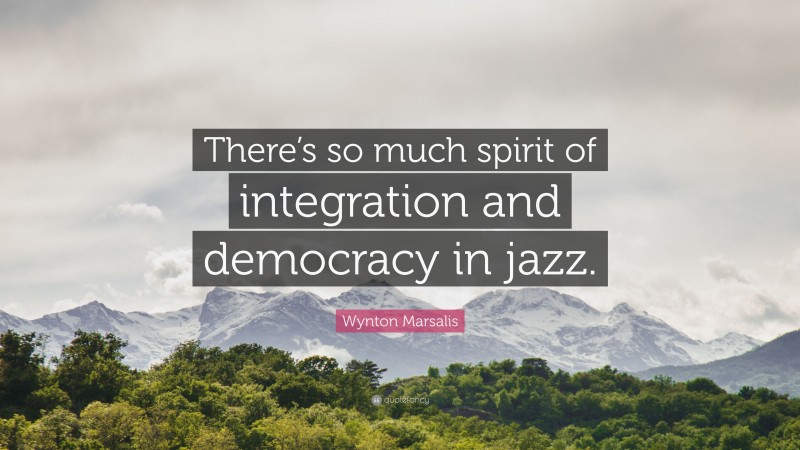 Wynton Marsalis Quote: “There’s so much spirit of integration and democracy in jazz.”