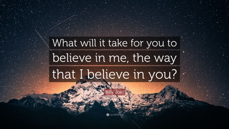 Billy Joel Quote: “What will it take for you to believe in me, the way that I believe in you?”