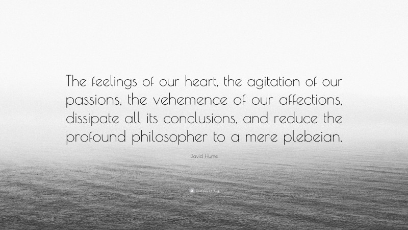 David Hume Quote: “The feelings of our heart, the agitation of our passions, the vehemence of our affections, dissipate all its conclusions, and reduce the profound philosopher to a mere plebeian.”