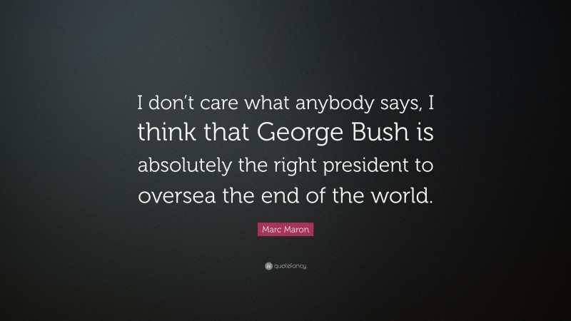 Marc Maron Quote: “I don’t care what anybody says, I think that George Bush is absolutely the right president to oversea the end of the world.”