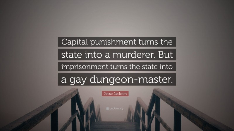 Jesse Jackson Quote: “Capital punishment turns the state into a murderer. But imprisonment turns the state into a gay dungeon-master.”