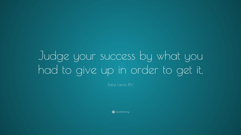 Dalai Lama XIV Quote: “Judge your success by what you had to give up in order to get it.”