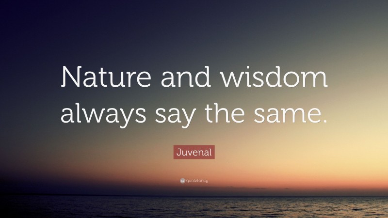 Juvenal Quote: “Nature and wisdom always say the same.”
