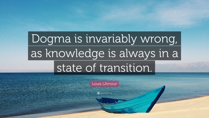 Louis L'Amour Quote: “Dogma is invariably wrong, as knowledge is always in a state of transition.”
