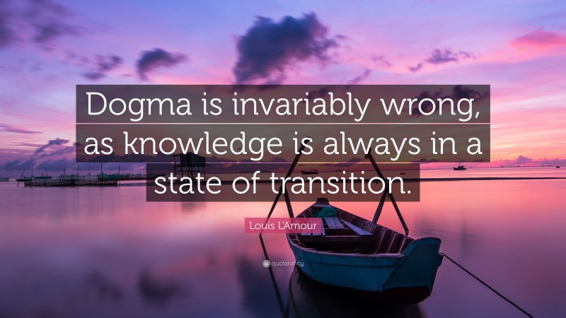 Louis L'Amour Quote: “Dogma is invariably wrong, as knowledge is always in a state of transition.”