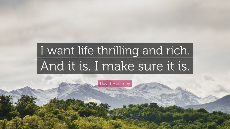 David Hockney Quote: “I want life thrilling and rich. And it is. I make sure it is.”