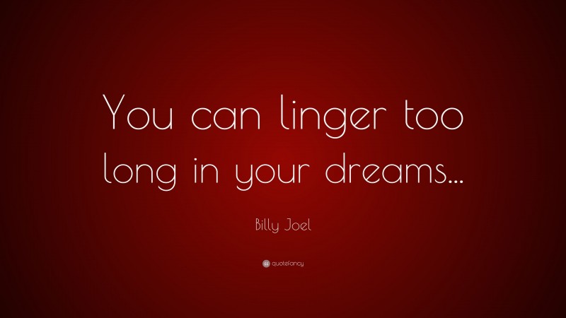 Billy Joel Quote: “You can linger too long in your dreams...”