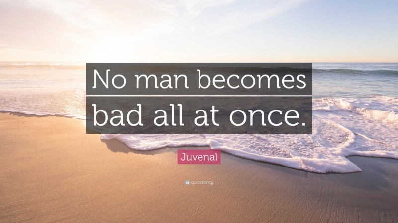 Juvenal Quote: “No man becomes bad all at once.”