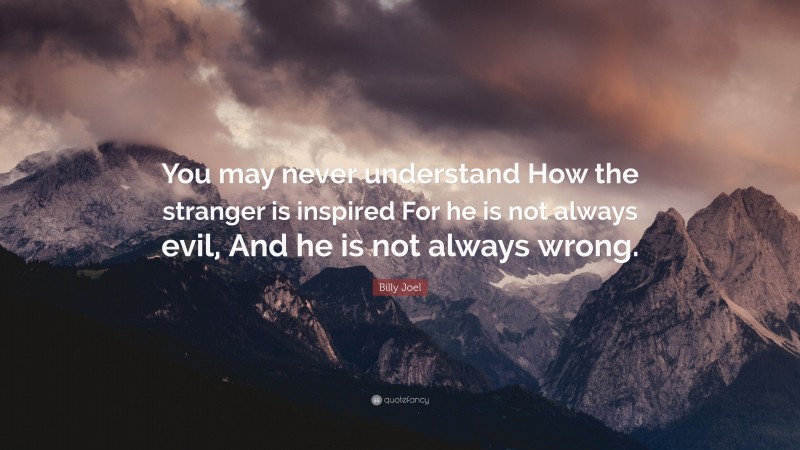 Billy Joel Quote: “You may never understand How the stranger is inspired For he is not always evil, And he is not always wrong.”