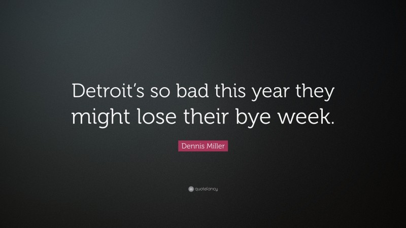 Dennis Miller Quote: “Detroit’s so bad this year they might lose their bye week.”