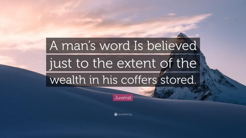 Juvenal Quote: “A man’s word Is believed just to the extent of the wealth in his coffers stored.”