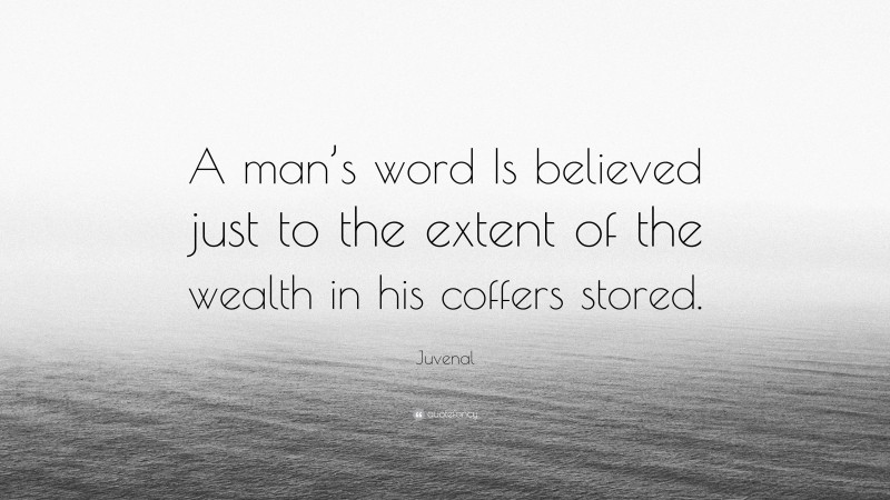Juvenal Quote: “A man’s word Is believed just to the extent of the wealth in his coffers stored.”
