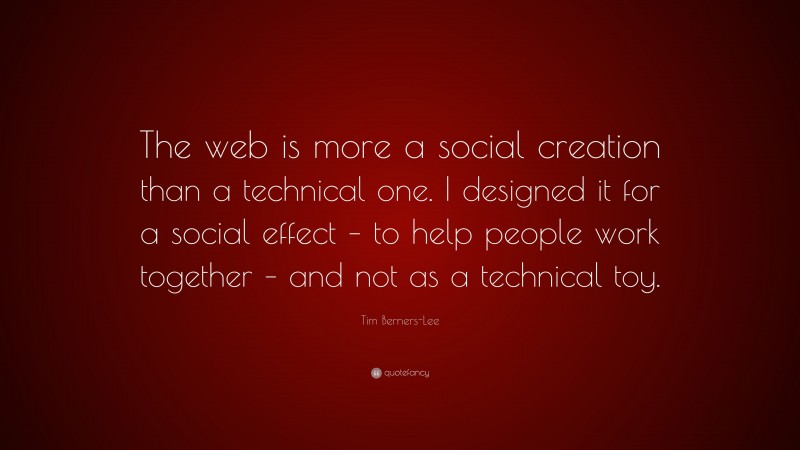 Tim Berners-Lee Quote: “The web is more a social creation than a technical one. I designed it for a social effect – to help people work together – and not as a technical toy.”
