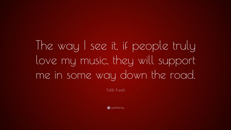 Talib Kweli Quote: “The way I see it, if people truly love my music, they will support me in some way down the road.”
