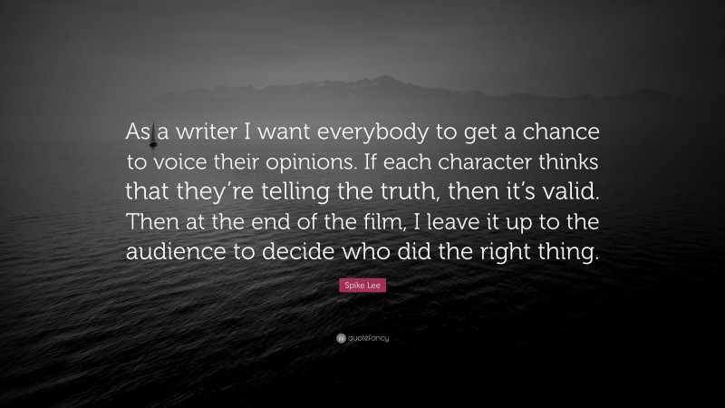 Spike Lee Quote: “As a writer I want everybody to get a chance to voice their opinions. If each character thinks that they’re telling the truth, then it’s valid. Then at the end of the film, I leave it up to the audience to decide who did the right thing.”