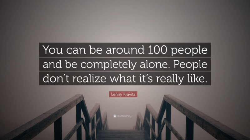 Lenny Kravitz Quote: “You can be around 100 people and be completely alone. People don’t realize what it’s really like.”