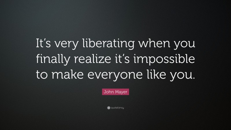 John Mayer Quote: “It’s very liberating when you finally realize it’s impossible to make everyone like you.”