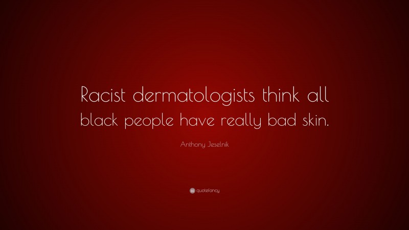 Anthony Jeselnik Quote: “Racist dermatologists think all black people have really bad skin.”