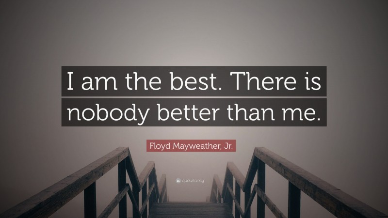Floyd Mayweather, Jr. Quote: “I am the best. There is nobody better than me.”