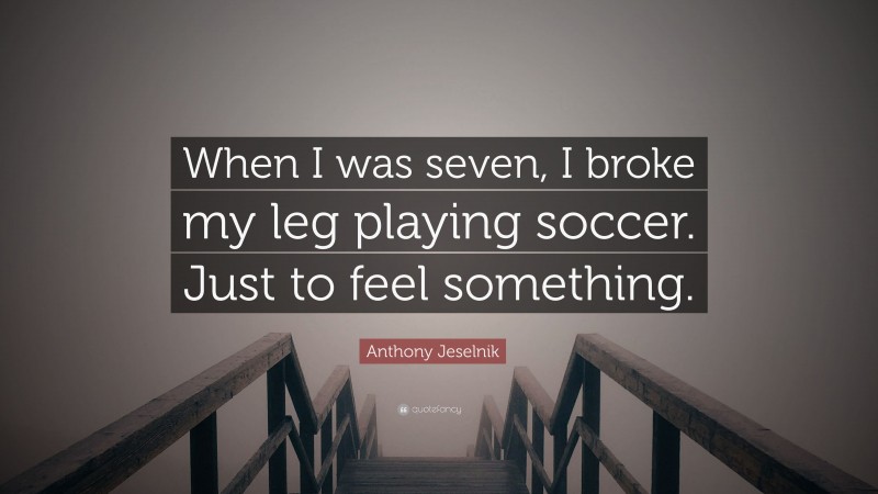 Anthony Jeselnik Quote: “When I was seven, I broke my leg playing soccer. Just to feel something.”