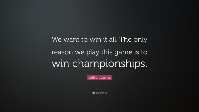 LeBron James Quote: “We want to win it all. The only reason we play this game is to win championships.”
