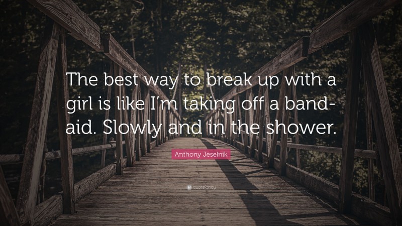 Anthony Jeselnik Quote: “The best way to break up with a girl is like I’m taking off a band-aid. Slowly and in the shower.”