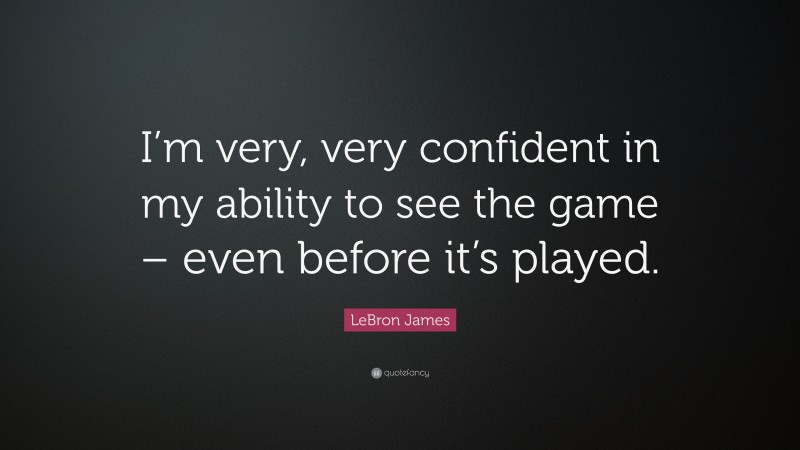 LeBron James Quote: “I’m very, very confident in my ability to see the game – even before it’s played.”